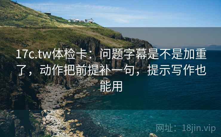 17c.tw体检卡：问题字幕是不是加重了，动作把前提补一句，提示写作也能用