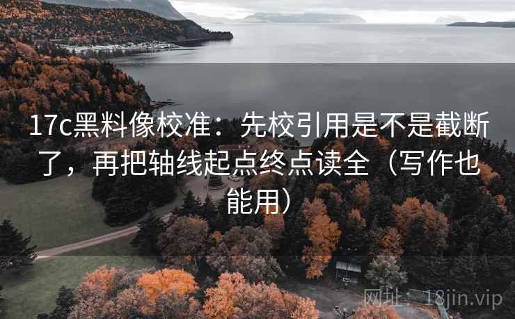 17c黑料像校准：先校引用是不是截断了，再把轴线起点终点读全（写作也能用）