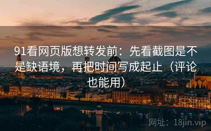 91看网页版想转发前:先看截图是不是缺语境,再把时间写成起止(评论也能用) 91看网页版想转发前:先看截图是不是缺语境,再把时间写成起止(评论也能用)