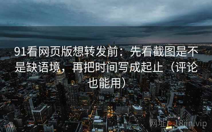 91看网页版想转发前:先看截图是不是缺语境,再把时间写成起止(评论也能用) 91看网页版想转发前:先看截图是不是缺语境,再把时间写成起止(评论也能用)
